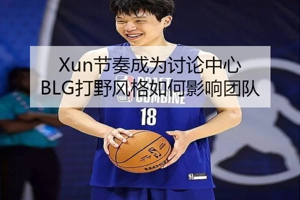 Xun节奏成为讨论中心 BLG打野风格如何影响团队